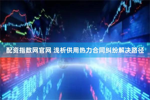 配资指数网官网 浅析供用热力合同纠纷解决路径